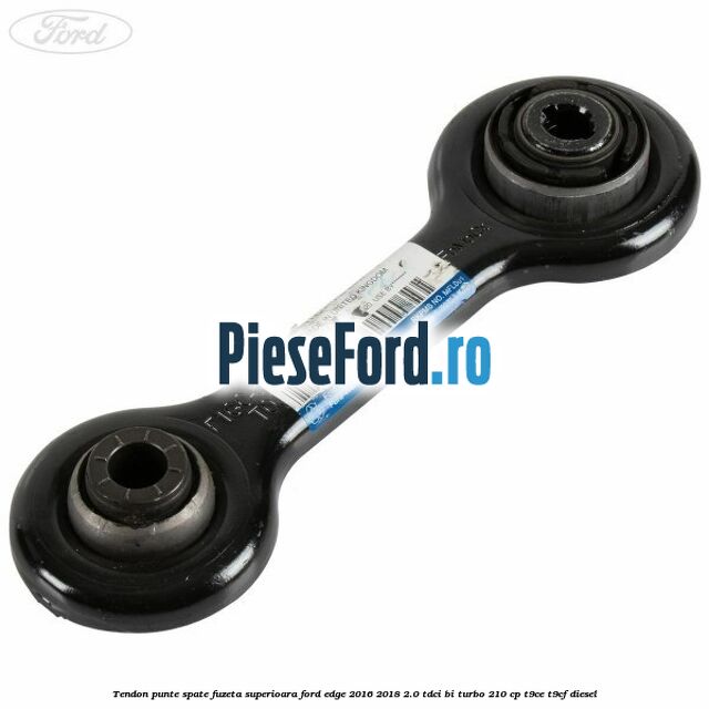 Tendon punte spate fuzeta superioara Ford Edge 2016-2018 2.0 TDCi Bi-Turbo 210 cp T9CE, T9CF diesel