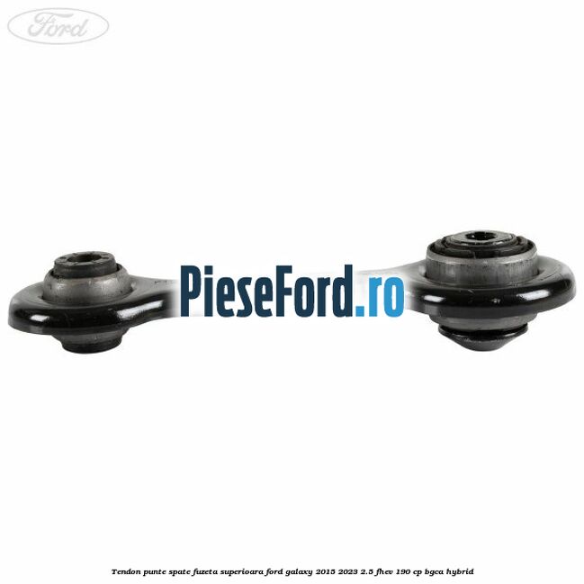 Tendon punte spate fuzeta superioara Ford Galaxy 2015-2023 2.5 FHEV 190 cp Tendon punte spate fuzeta superioara Ford Galaxy 2015-2023 2.5 FHEV 190 cp BGCA hybrid