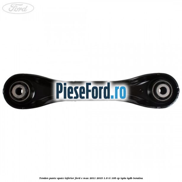 Tendon punte spate inferior Ford C-Max 2011-2015 1.6 Ti 105 cp Tendon punte spate inferior Ford C-Max 2011-2015 1.6 Ti 105 cp IQDA, IQDB benzina