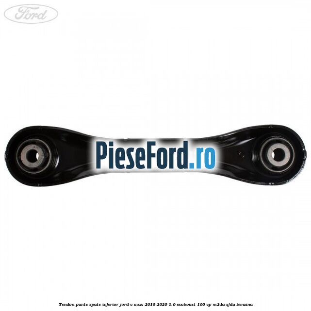 Tendon punte spate inferior Ford C-Max 2016-2020 1.0 EcoBoost 100 cp M2DA, SFDA benzina