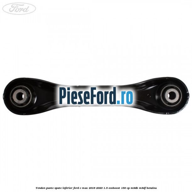 Tendon punte spate inferior Ford C-Max 2016-2020 1.5 EcoBoost 150 cp M8DB, M8DF benzina