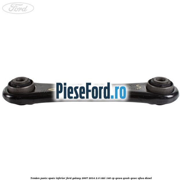 Tendon punte spate inferior Ford Galaxy 2007-2014 2.0 TDCi 140 cp QXWA, QXWB, QXWC, UFWA diesel