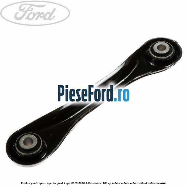 Tendon punte spate inferior Ford Kuga 2013-2016 1.5 EcoBoost 150 cp M8MA, M8MB, M8MC, M8MD, M8ME benzina