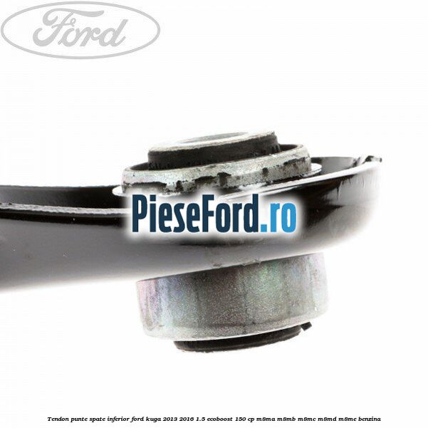 Tendon punte spate inferior Ford Kuga 2013-2016 1.5 EcoBoost 150 cp M8MA, M8MB, M8MC, M8MD, M8ME benzina