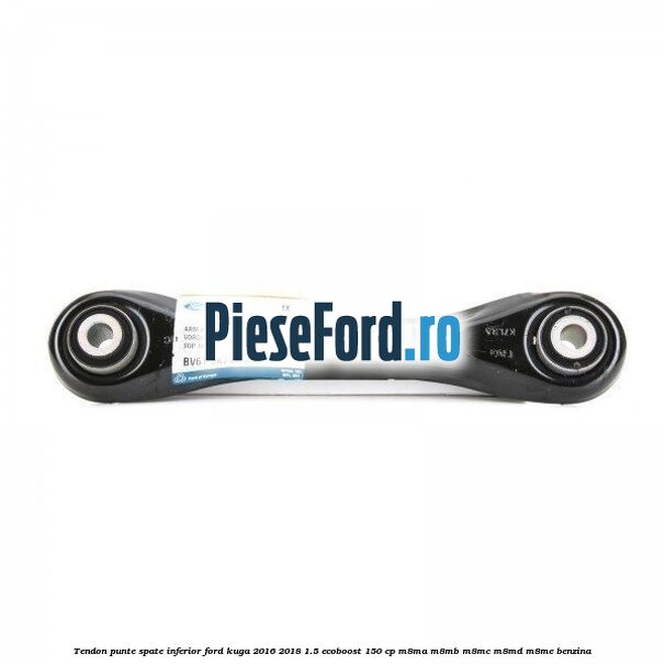 Tendon punte spate inferior Ford Kuga 2016-2018 1.5 EcoBoost 150 cp Tendon punte spate inferior Ford Kuga 2016-2018 1.5 EcoBoost 150 cp M8MA, M8MB, M8MC, M8MD, M8ME benzina