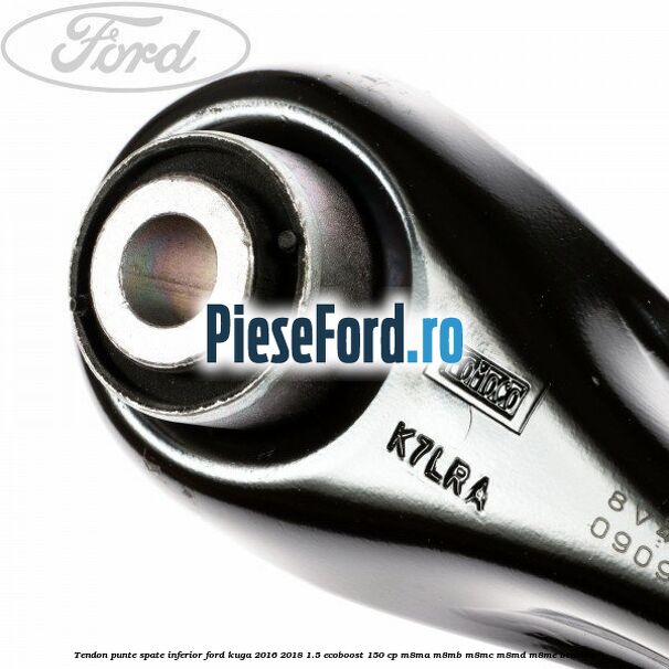 Tendon punte spate inferior Ford Kuga 2016-2018 1.5 EcoBoost 150 cp Tendon punte spate inferior Ford Kuga 2016-2018 1.5 EcoBoost 150 cp M8MA, M8MB, M8MC, M8MD, M8ME benzina