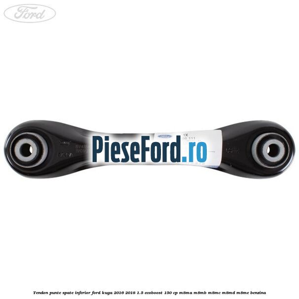 Tendon punte spate inferior Ford Kuga 2016-2018 1.5 EcoBoost 150 cp Tendon punte spate inferior Ford Kuga 2016-2018 1.5 EcoBoost 150 cp M8MA, M8MB, M8MC, M8MD, M8ME benzina