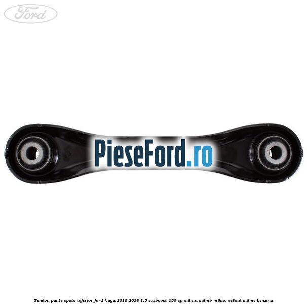 Tendon punte spate inferior Ford Kuga 2016-2018 1.5 EcoBoost 150 cp Tendon punte spate inferior Ford Kuga 2016-2018 1.5 EcoBoost 150 cp M8MA, M8MB, M8MC, M8MD, M8ME benzina