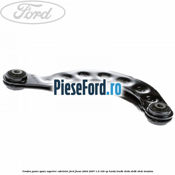 Tendon punte spate superior cabriolet Ford Focus 2004-2007 1.6 100 cp HWDA, HWDB, SHDA, SHDB, SHDC benzina