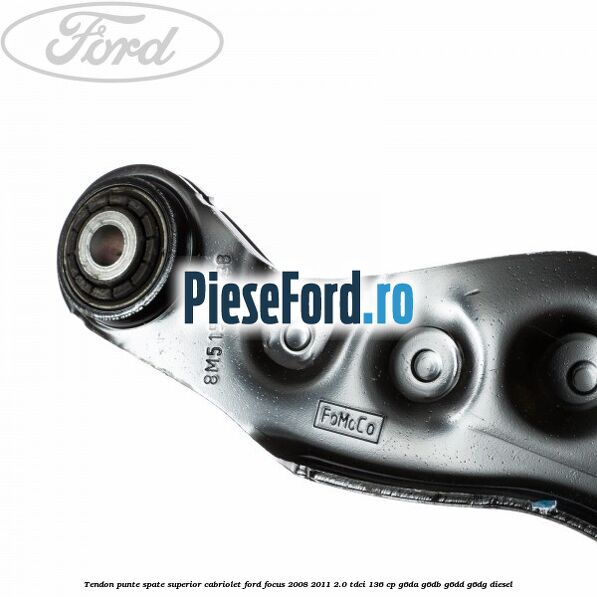 Tendon punte spate superior cabriolet Ford Focus 2008-2011 2.0 TDCi 136 cp G6DA, G6DB, G6DD, G6DG diesel