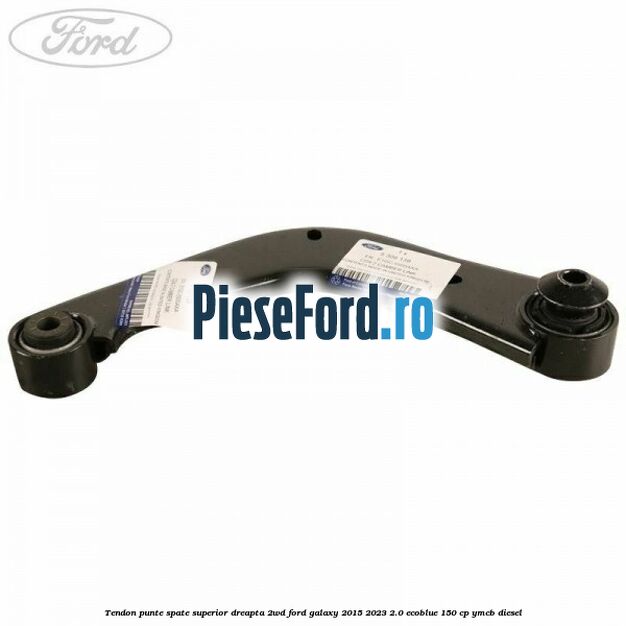 Tendon punte spate superior dreapta 2WD Ford Galaxy 2015-2023 2.0 EcoBlue 150 cp YMCB diesel
