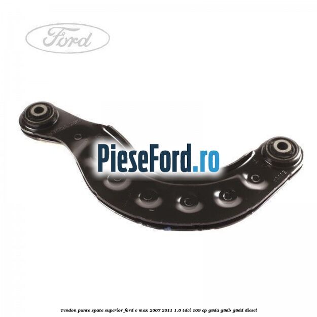 Tendon punte spate, superior Ford C-Max 2007-2011 1.6 TDCi 109 cp G8DA, G8DB, G8DD diesel