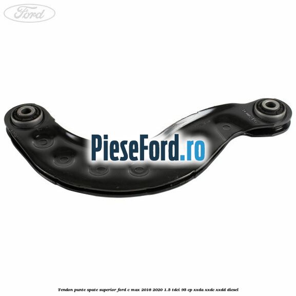 Tendon punte spate superior Ford C-Max 2016-2020 1.5 TDCi 95 cp XXDA, XXDC, XXDD diesel