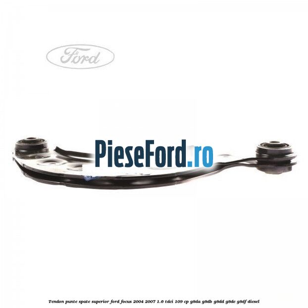 Tendon punte spate, superior Ford Focus 2004-2007 1.6 TDCi 109 cp G8DA, G8DB, G8DD, G8DE, G8DF diesel