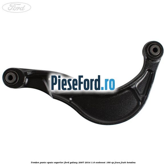 Tendon punte spate superior Ford Galaxy 2007-2014 1.6 EcoBoost 160 cp Tendon punte spate superior Ford Galaxy 2007-2014 1.6 EcoBoost 160 cp JTWA, JTWB benzina