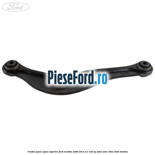Tendon punte spate superior Ford Mondeo 2008-2014 2.0 145 cp AOBA, AOBC, TBBA, TBBB benzina