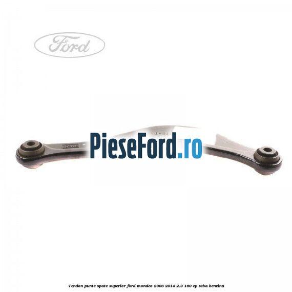 Tendon punte spate superior Ford Mondeo 2008-2014 2.3 160 cp Tendon punte spate superior Ford Mondeo 2008-2014 2.3 160 cp SEBA benzina