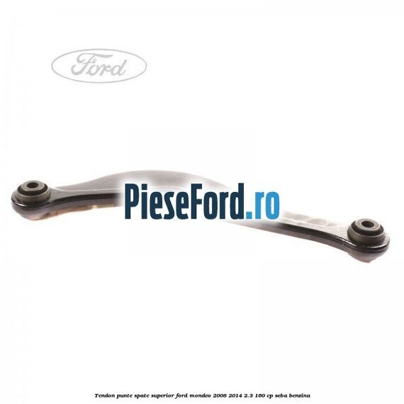 Tendon punte spate superior Ford Mondeo 2008-2014 2.3 160 cp Tendon punte spate superior Ford Mondeo 2008-2014 2.3 160 cp SEBA benzina