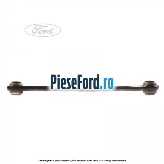 Tendon punte spate superior Ford Mondeo 2008-2014 2.3 160 cp Tendon punte spate superior Ford Mondeo 2008-2014 2.3 160 cp SEBA benzina