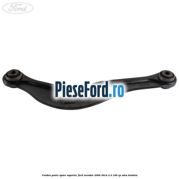 Tendon punte spate superior Ford Mondeo 2008-2014 2.3 160 cp Tendon punte spate superior Ford Mondeo 2008-2014 2.3 160 cp SEBA benzina