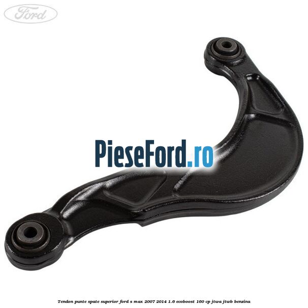 Tendon punte spate superior Ford S-Max 2007-2014 1.6 EcoBoost 160 cp JTWA, JTWB benzina