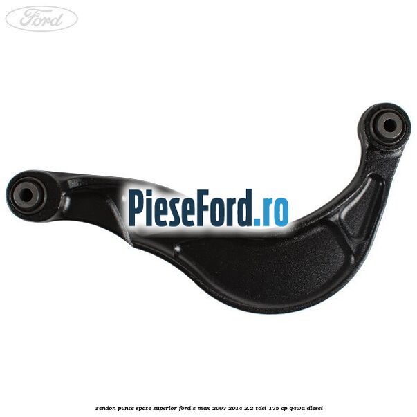 Tendon punte spate superior Ford S-Max 2007-2014 2.2 TDCi 175 cp Q4WA diesel