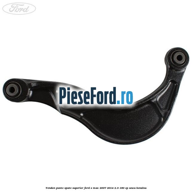 Tendon punte spate superior Ford S-Max 2007-2014 2.3 160 cp Tendon punte spate superior Ford S-Max 2007-2014 2.3 160 cp SEWA benzina