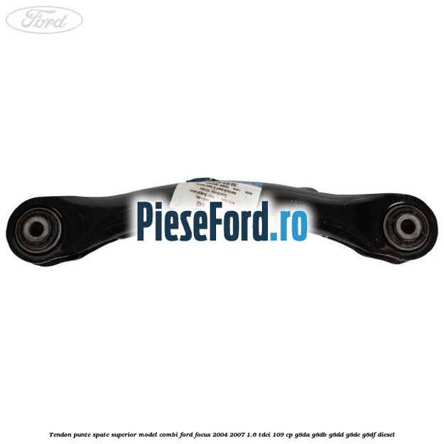 Tendon punte spate superior model combi Ford Focus 2004-2007 1.6 TDCi 109 cp G8DA, G8DB, G8DD, G8DE, G8DF diesel