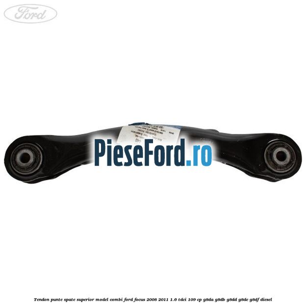 Tendon punte spate superior model combi Ford Focus 2008-2011 1.6 TDCi 109 cp Tendon punte spate superior model combi Ford Focus 2008-2011 1.6 TDCi 109 cp G8DA, G8DB, G8DD, G8DE, G8DF diesel