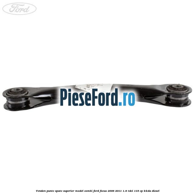 Tendon punte spate superior model combi Ford Focus 2008-2011 1.8 TDCi 115 cp Tendon punte spate superior model combi Ford Focus 2008-2011 1.8 TDCi 115 cp KKDA diesel