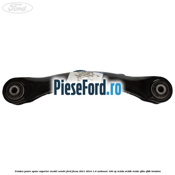 Tendon punte spate superior model combi Ford Focus 2011-2014 1.0 EcoBoost 100 cp M2DA, M2DB, M2DC, SFDA, SFDB benzina