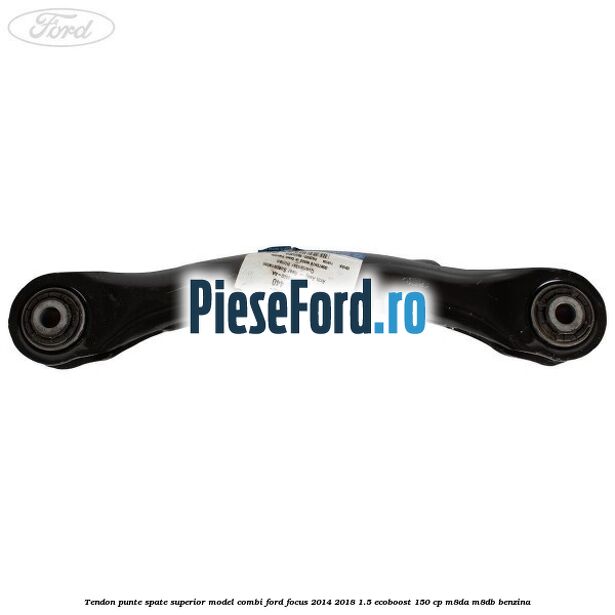 Tendon punte spate superior model combi Ford Focus 2014-2018 1.5 EcoBoost 150 cp M8DA, M8DB benzina