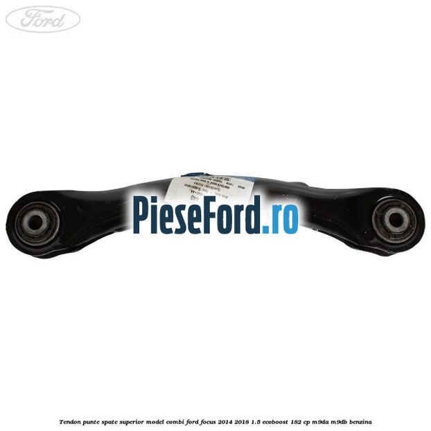 Tendon punte spate superior model combi Ford Focus 2014-2018 1.5 EcoBoost 182 cp M9DA, M9DB benzina