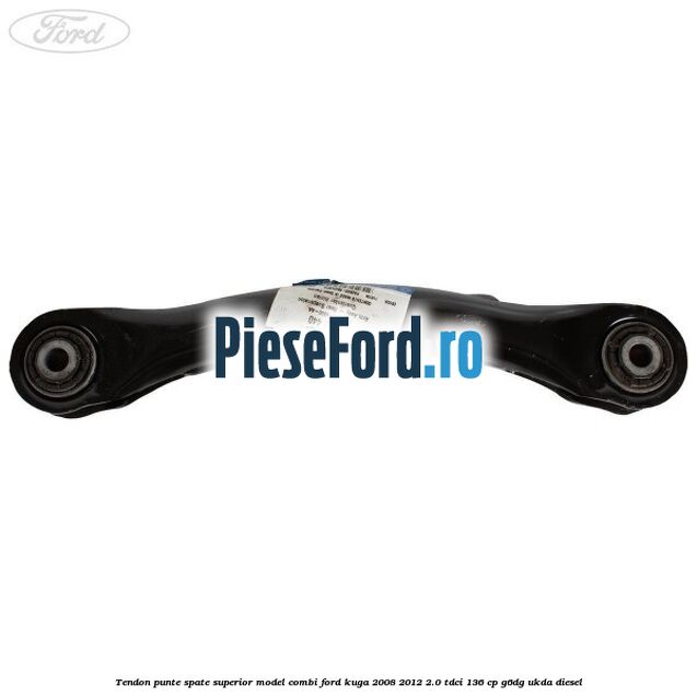 Tendon punte spate superior model combi Ford Kuga 2008-2012 2.0 TDCi 136 cp G6DG, UKDA diesel