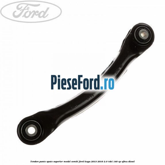 Tendon punte spate superior model combi Ford Kuga 2013-2016 2.0 TDCi 140 cp Tendon punte spate superior model combi Ford Kuga 2013-2016 2.0 TDCi 140 cp UFMA diesel