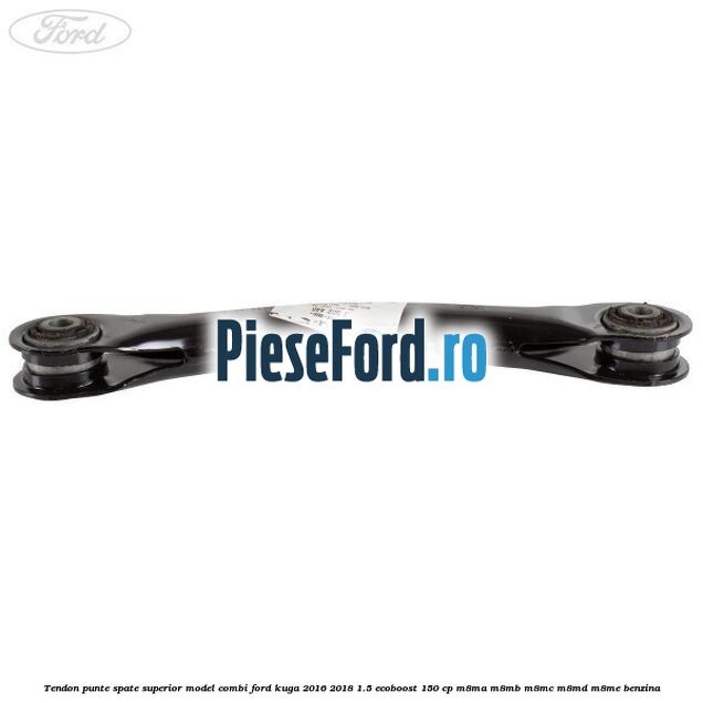 Tendon punte spate superior model combi Ford Kuga 2016-2018 1.5 EcoBoost 150 cp M8MA, M8MB, M8MC, M8MD, M8ME benzina