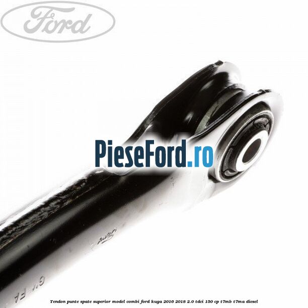 Tendon punte spate superior model combi Ford Kuga 2016-2018 2.0 TDCi 150 cp Tendon punte spate superior model combi Ford Kuga 2016-2018 2.0 TDCi 150 cp T7MB, T7MA diesel