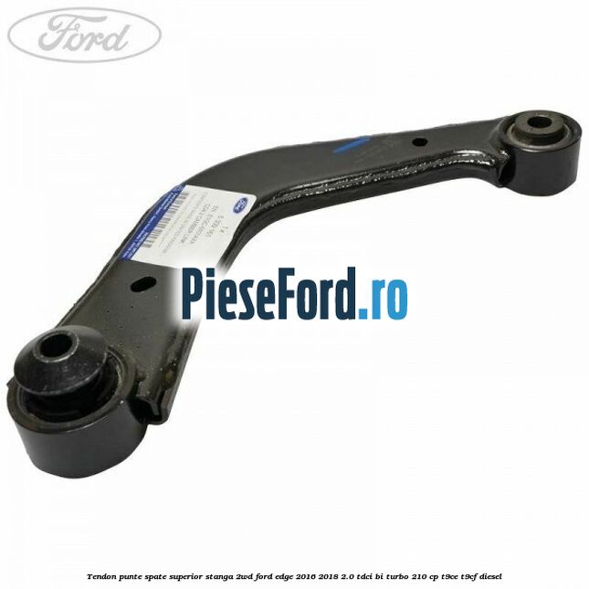 Tendon punte spate superior stanga 2WD Ford Edge 2016-2018 2.0 TDCi Bi-Turbo 210 cp T9CE, T9CF diesel
