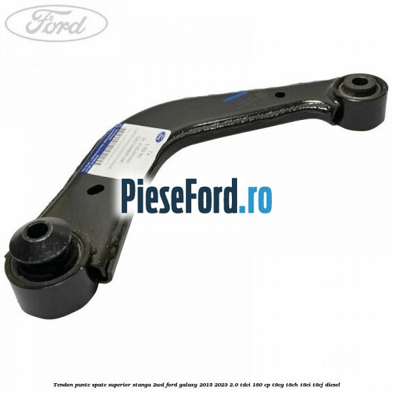 Tendon punte spate superior stanga 2WD Ford Galaxy 2015-2023 2.0 TDCi 180 cp T8CG, T8CH, T8CI, T8CJ diesel