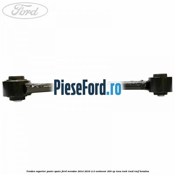 Tendon superior punte spate Ford Mondeo 2014-2018 2.0 EcoBoost 203 cp TNCA, TNCB, TNCD, TNCF benzina