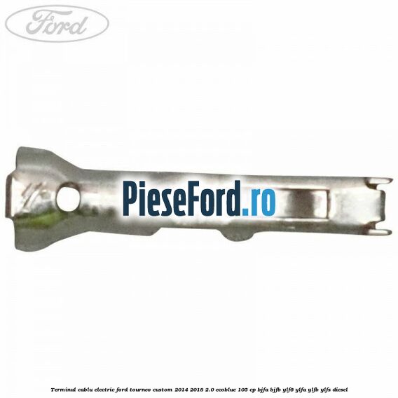 Terminal cablu electric Ford Tourneo Custom 2014-2018 2.0 EcoBlue 105 cp BJFA, BJFB, YLF6, YLFA, YLFB, YLFS diesel