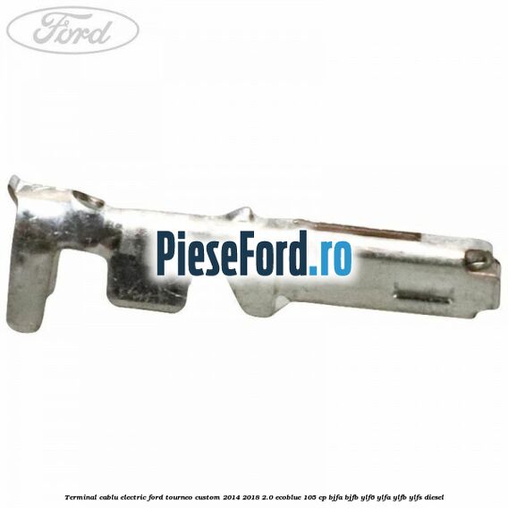 Terminal cablu electric Ford Tourneo Custom 2014-2018 2.0 EcoBlue 105 cp BJFA, BJFB, YLF6, YLFA, YLFB, YLFS diesel