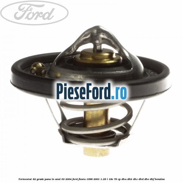 Termostat 82 grade pana in anul 03/2004 Ford Fiesta 1996-2001 1.25 i 16V 75 cp DHA, DHB, DHC, DHD, DHE, DHF benzina