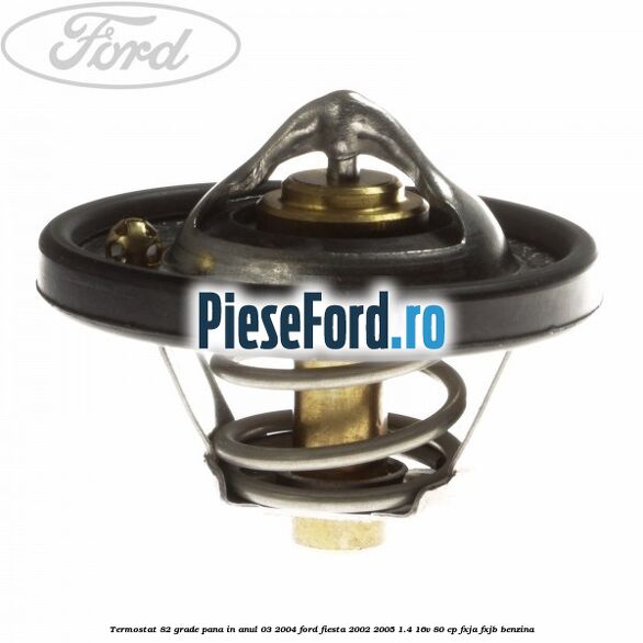 Termostat 82 grade pana in anul 03/2004 Ford Fiesta 2002-2005 1.4 16V 80 cp FXJA, FXJB benzina