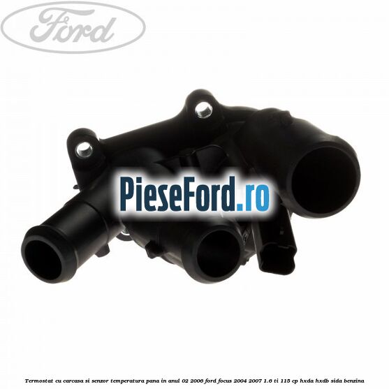 Termostat cu carcasa si senzor temperatura pana in anul 02/2006 Ford Focus 2004-2007 1.6 Ti 115 cp Termostat cu carcasa si senzor temperatura pana in anul 02/2006 Ford Focus 2004-2007 1.6 Ti 115 cp HXDA, HXDB, SIDA benzina