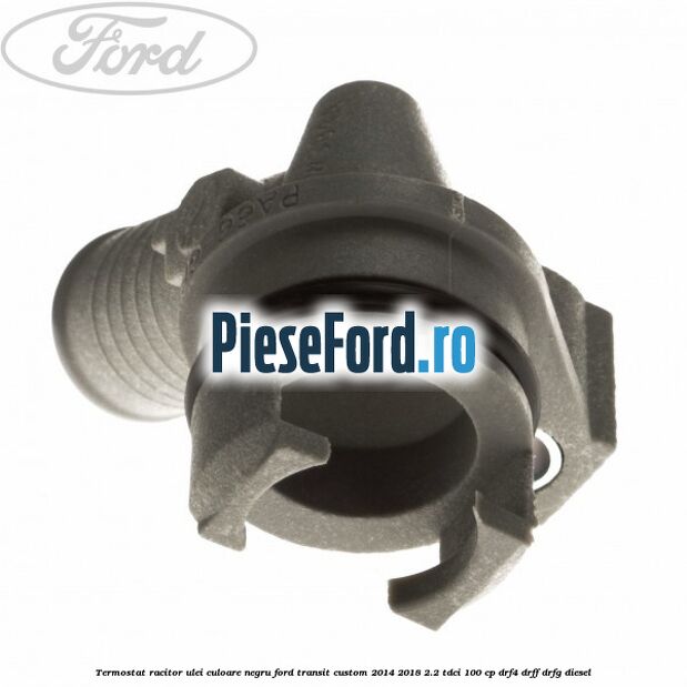 Termostat, racitor ulei culoare negru Ford Transit Custom 2014-2018 2.2 TDCi 100 cp DRF4, DRFF, DRFG diesel