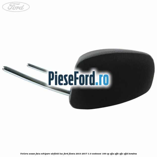 Tetiera scaun fata echipare airfield lux Ford Fiesta 2013-2017 1.0 EcoBoost 100 cp SFJA, SFJB, SFJC, SFJD benzina