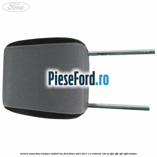 Tetiera scaun fata echipare airfield lux Ford Fiesta 2013-2017 1.0 EcoBoost 100 cp SFJA, SFJB, SFJC, SFJD benzina