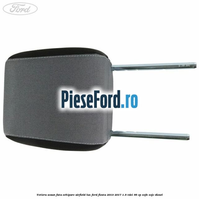 Tetiera scaun fata echipare airfield lux Ford Fiesta 2013-2017 1.5 TDCi 95 cp XVJB, XVJC diesel