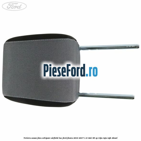 Tetiera scaun fata echipare airfield lux Ford Fiesta 2013-2017 1.6 TDCi 95 cp T3JA, TZJA, TZJB diesel